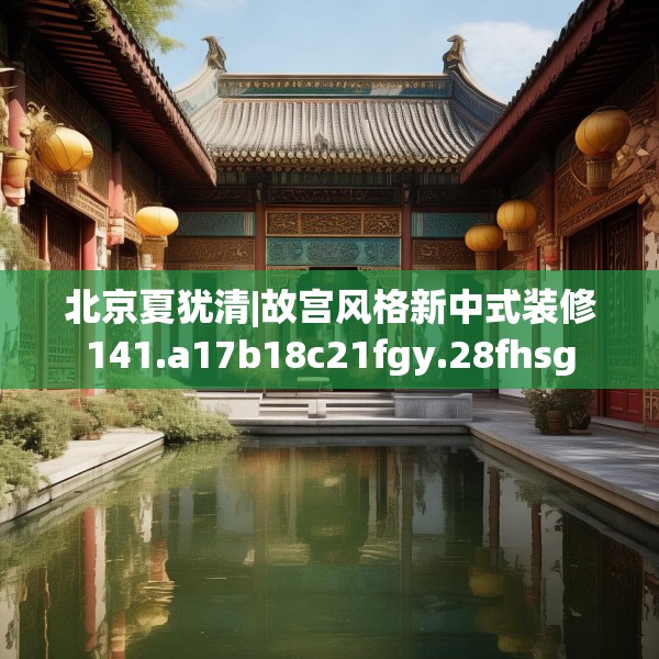 北京夏犹清|故宫风格新中式装修141.a17b18c21fgy.28fhsg
