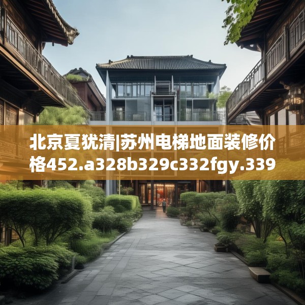 北京夏犹清|苏州电梯地面装修价格452.a328b329c332fgy.33976666