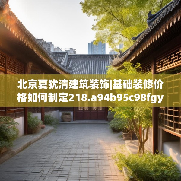 北京夏犹清建筑装饰|基础装修价格如何制定218.a94b95c98fgy.10576679