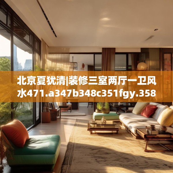 北京夏犹清|装修三室两厅一卫风水471.a347b348c351fgy.358uyk