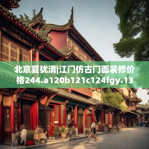 北京夏犹清|江门仿古门面装修价格244.a120b121c124fgy.131sdA