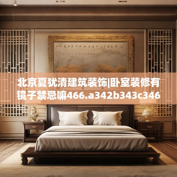 北京夏犹清建筑装饰|卧室装修有镜子禁忌嘛466.a342b343c346fgy.353dewqe