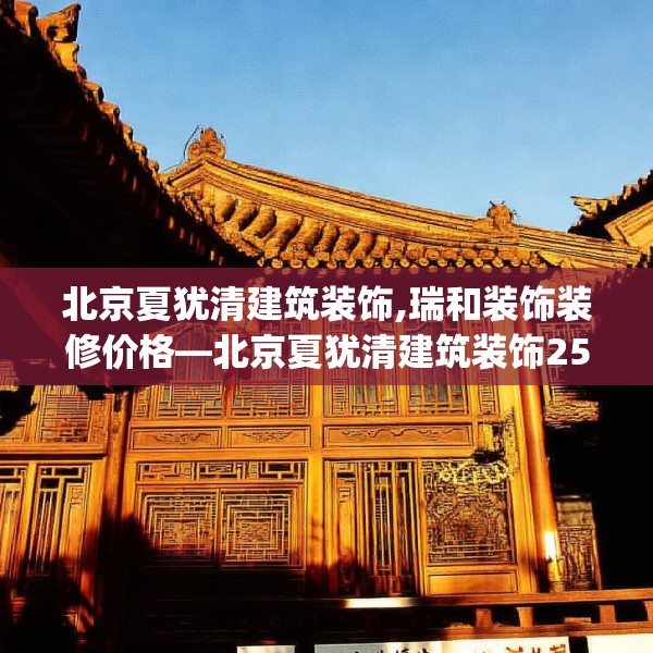 北京夏犹清建筑装饰,瑞和装饰装修价格—北京夏犹清建筑装饰258.a134b135c138fgy.145dsfds