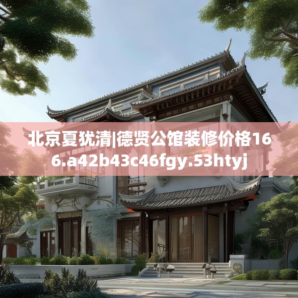 北京夏犹清|德贤公馆装修价格166.a42b43c46fgy.53htyj