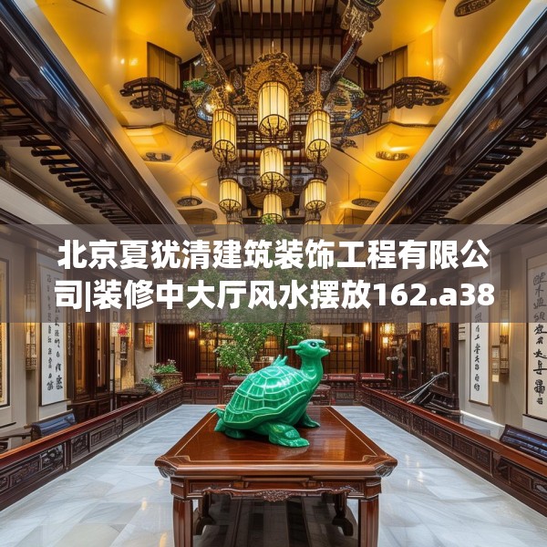 北京夏犹清建筑装饰工程有限公司|装修中大厅风水摆放162.a38b39c42fgy.49nbn