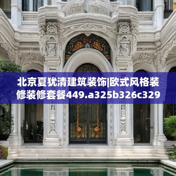 北京夏犹清建筑装饰|欧式风格装修装修套餐449.a325b326c329fgy.336bnbn