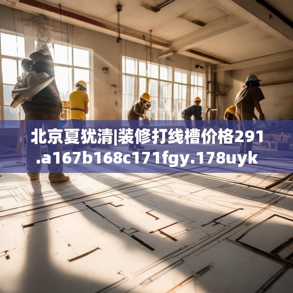 北京夏犹清|装修打线槽价格291.a167b168c171fgy.178uyk