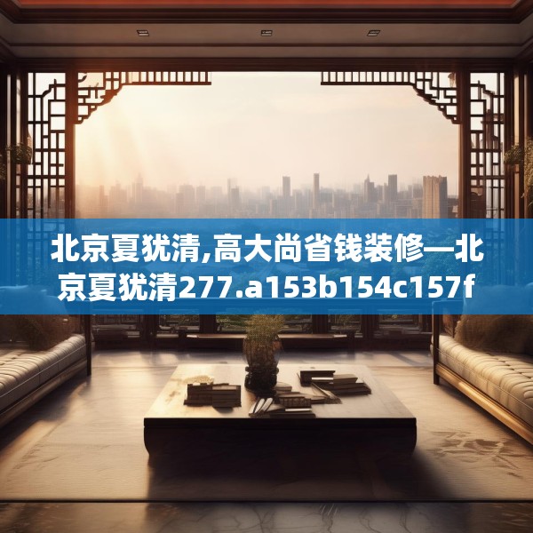 北京夏犹清,高大尚省钱装修—北京夏犹清277.a153b154c157fgy.164fdsfds