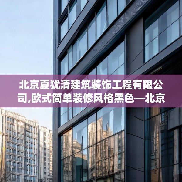 北京夏犹清建筑装饰工程有限公司,欧式简单装修风格黑色—北京夏犹清建筑装饰工程有限公司446.a322b323c326fgy.333xczxv