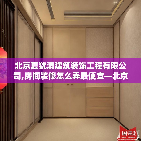 北京夏犹清建筑装饰工程有限公司,房间装修怎么弄最便宜—北京夏犹清建筑装饰工程有限公司609.a485b486c489fgy.496fhsg