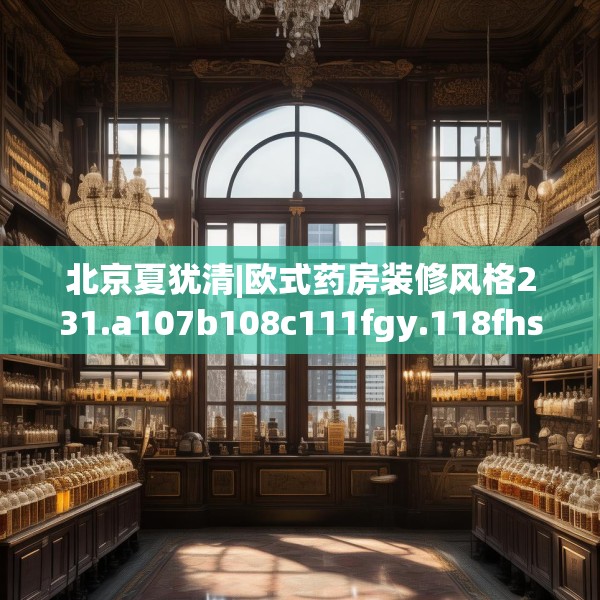 北京夏犹清|欧式药房装修风格231.a107b108c111fgy.118fhsg