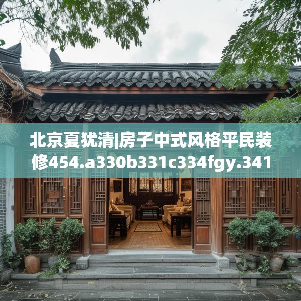 北京夏犹清|房子中式风格平民装修454.a330b331c334fgy.341htyj