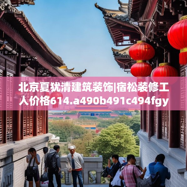 北京夏犹清建筑装饰|宿松装修工人价格614.a490b491c494fgy.50176657