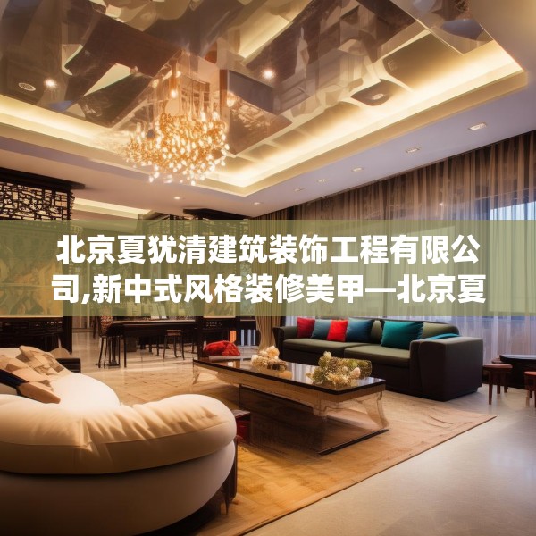 北京夏犹清建筑装饰工程有限公司,新中式风格装修美甲—北京夏犹清建筑装饰工程有限公司391.a267b268c271fgy.278poiy