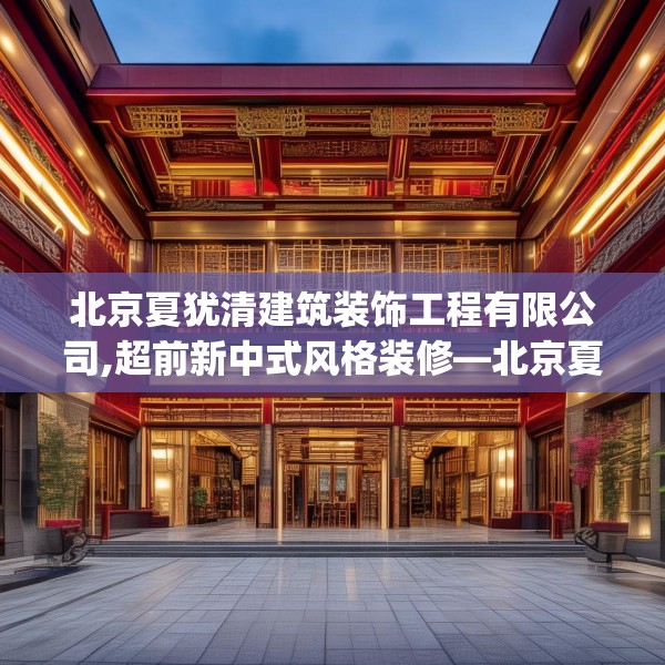 北京夏犹清建筑装饰工程有限公司,超前新中式风格装修—北京夏犹清建筑装饰工程有限公司357.a233b234c237fgy.244fhsg