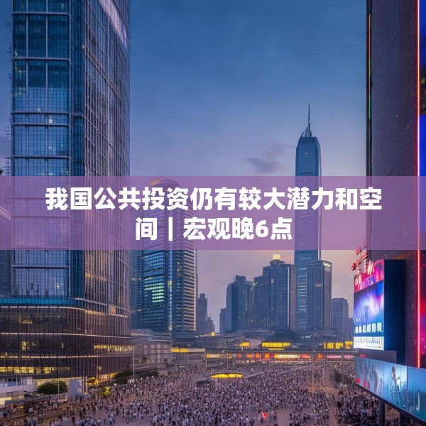 我国公共投资仍有较大潜力和空间｜宏观晚6点