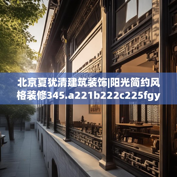北京夏犹清建筑装饰|阳光简约风格装修345.a221b222c225fgy.232uyk