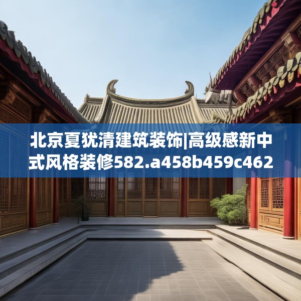 北京夏犹清建筑装饰|高级感新中式风格装修582.a458b459c462fgy.469dsfds