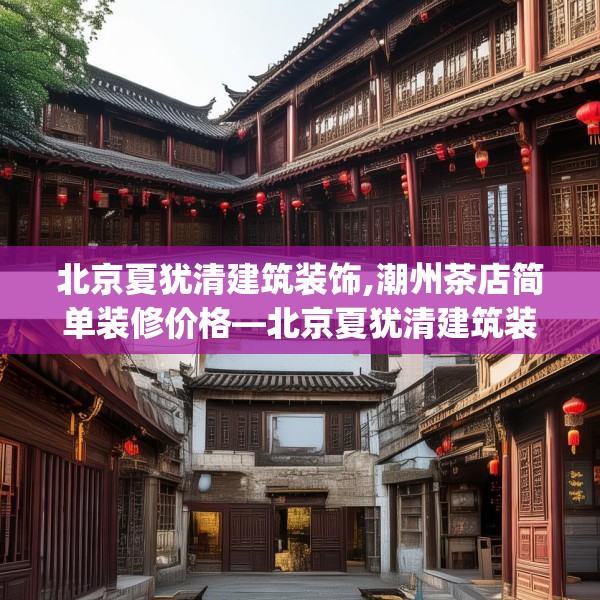 北京夏犹清建筑装饰,潮州茶店简单装修价格—北京夏犹清建筑装饰216.a92b93c96fgy.103nbn