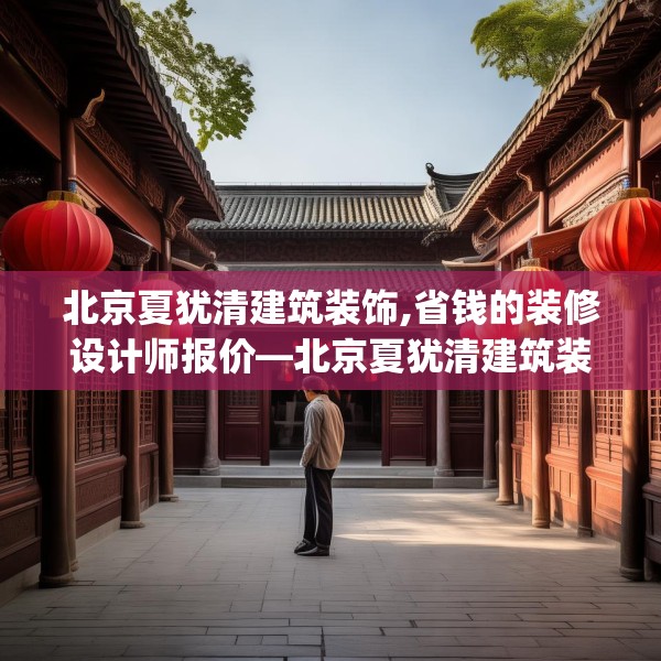 北京夏犹清建筑装饰,省钱的装修设计师报价—北京夏犹清建筑装饰337.a213b214c217fgy.224poiy
