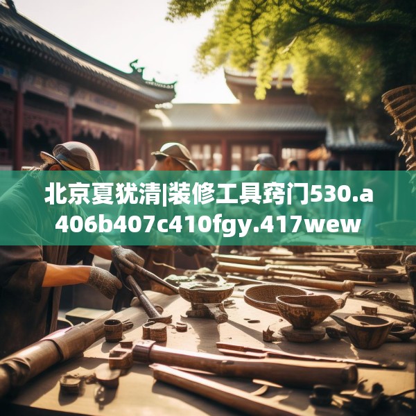 北京夏犹清|装修工具窍门530.a406b407c410fgy.417wew