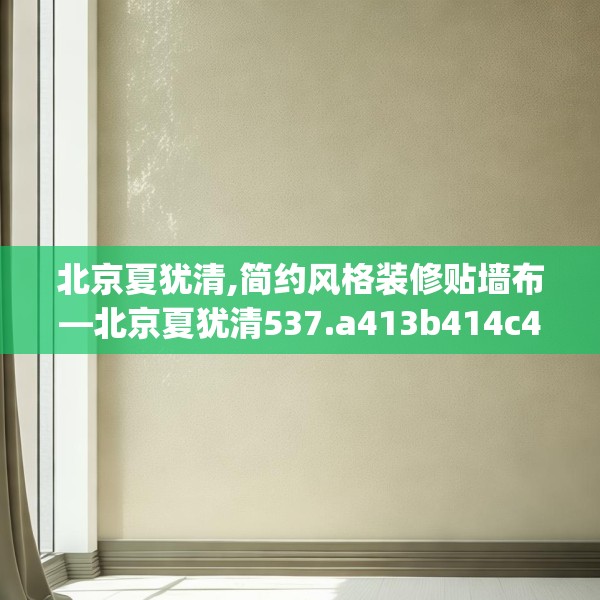 北京夏犹清,简约风格装修贴墙布—北京夏犹清537.a413b414c417fgy.424fhsg