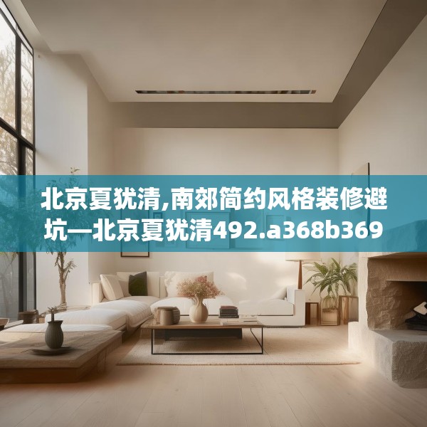 北京夏犹清,南郊简约风格装修避坑—北京夏犹清492.a368b369c372fgy.379dsfds