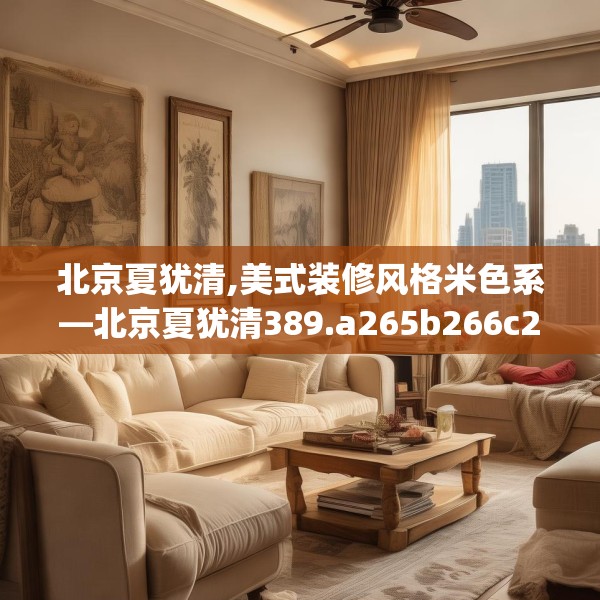 北京夏犹清,美式装修风格米色系—北京夏犹清389.a265b266c269fgy.276cvcx