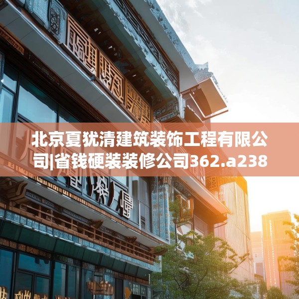 北京夏犹清建筑装饰工程有限公司|省钱硬装装修公司362.a238b239c242fgy.24976671