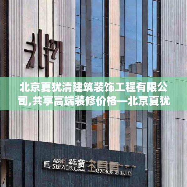 北京夏犹清建筑装饰工程有限公司,共享高端装修价格—北京夏犹清建筑装饰工程有限公司422.a298b299c302fgy.309wew