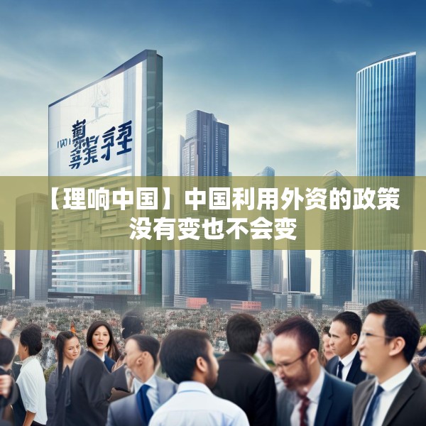 【理响中国】中国利用外资的政策没有变也不会变