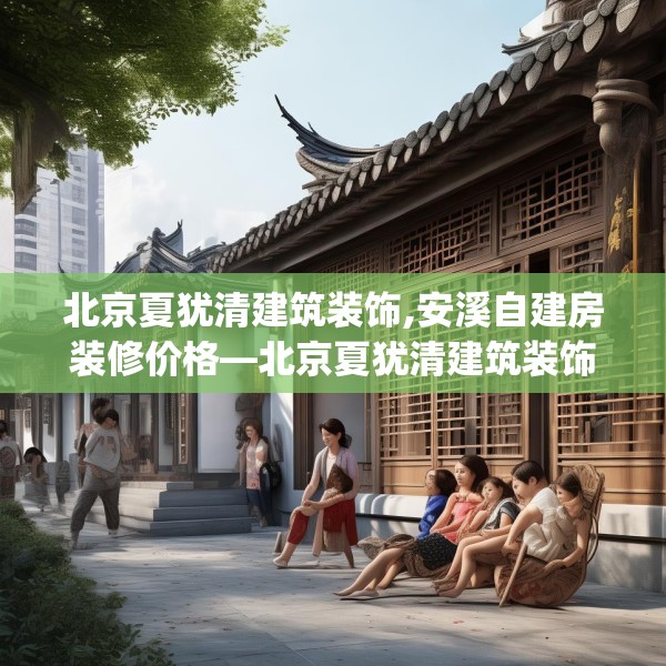 北京夏犹清建筑装饰,安溪自建房装修价格—北京夏犹清建筑装饰557.a433b434c437fgy.444bnbn