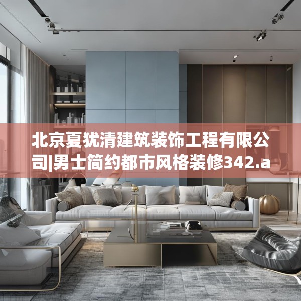 北京夏犹清建筑装饰工程有限公司|男士简约都市风格装修342.a218b219c222fgy.229nbn