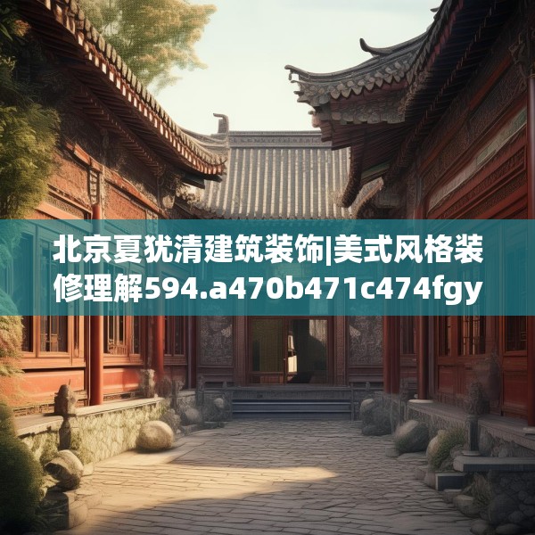 北京夏犹清建筑装饰|美式风格装修理解594.a470b471c474fgy.481nbn