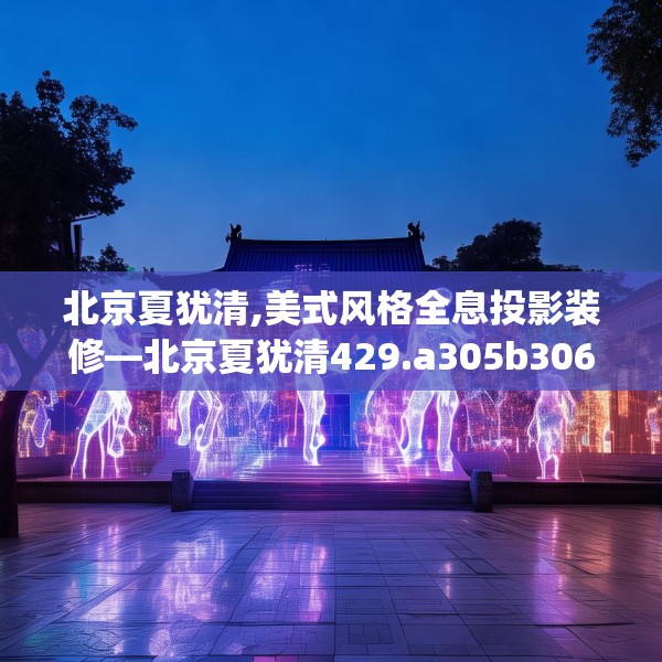 北京夏犹清,美式风格全息投影装修—北京夏犹清429.a305b306c309fgy.316fhsg