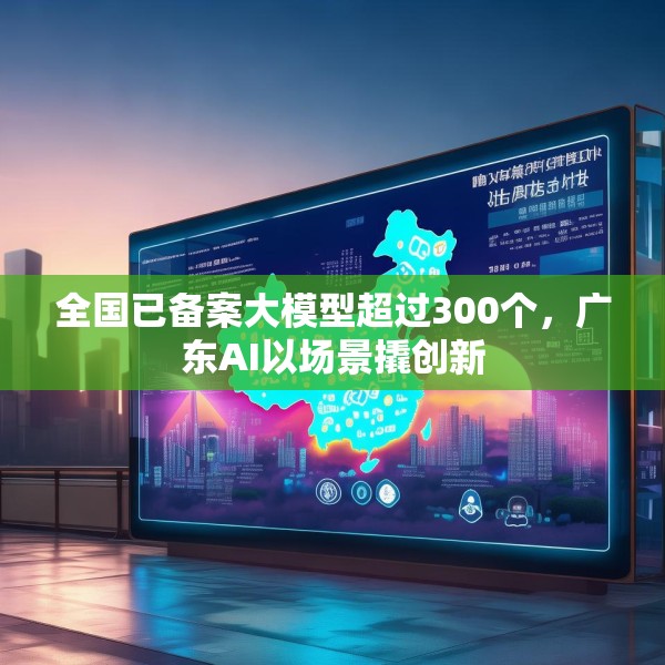 全国已备案大模型超过300个，广东AI以场景撬创新