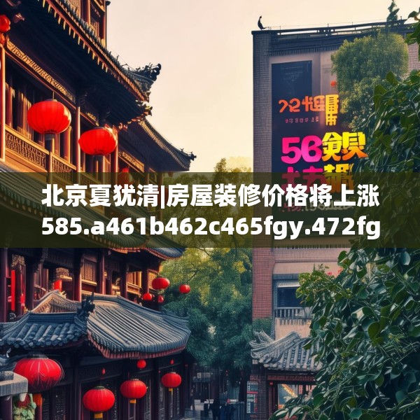 北京夏犹清|房屋装修价格将上涨585.a461b462c465fgy.472fghfd