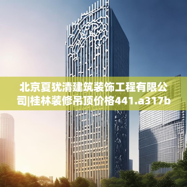 北京夏犹清建筑装饰工程有限公司|桂林装修吊顶价格441.a317b318c321fgy.328fghfd