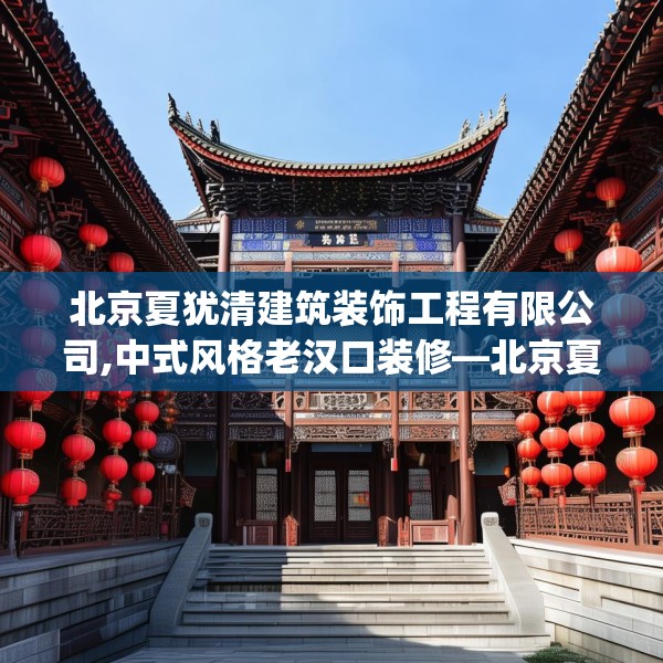 北京夏犹清建筑装饰工程有限公司,中式风格老汉口装修—北京夏犹清建筑装饰工程有限公司486.a362b363c366fgy.373nbn