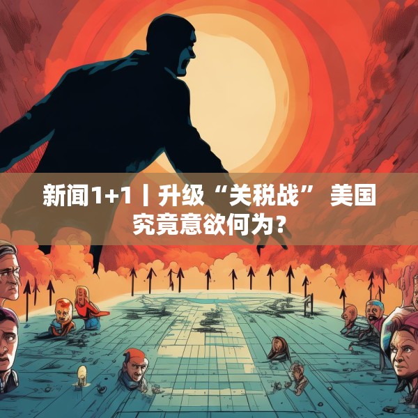新闻1+1丨升级“关税战” 美国究竟意欲何为？