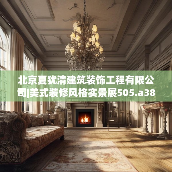 北京夏犹清建筑装饰工程有限公司|美式装修风格实景展505.a381b382c385fgy.392jhhj