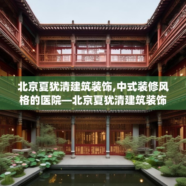 北京夏犹清建筑装饰,中式装修风格的医院—北京夏犹清建筑装饰512.a388b389c392fgy.399wew