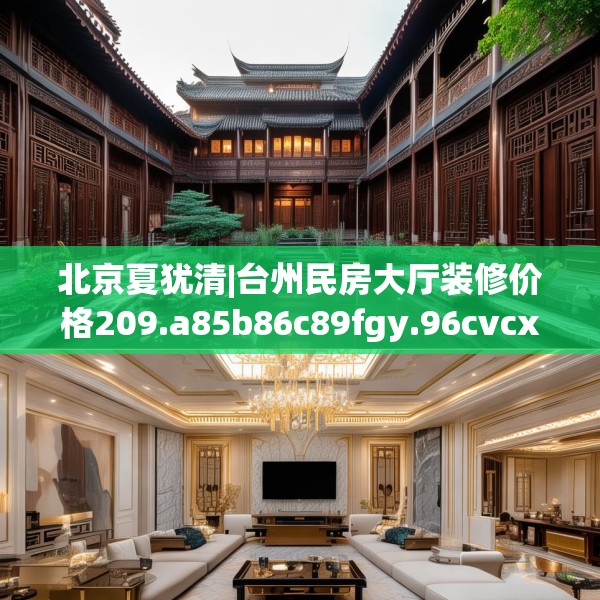 北京夏犹清|台州民房大厅装修价格209.a85b86c89fgy.96cvcx