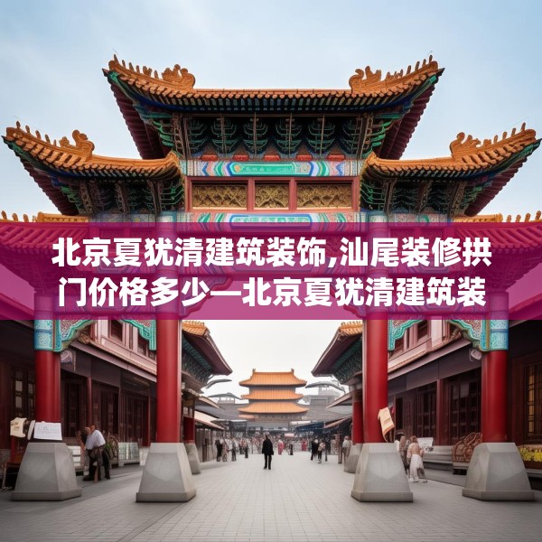 北京夏犹清建筑装饰,汕尾装修拱门价格多少—北京夏犹清建筑装饰207.a83b84c87fgy.94fghfd