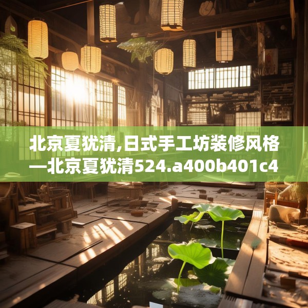 北京夏犹清,日式手工坊装修风格—北京夏犹清524.a400b401c404fgy.41176662