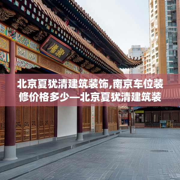 北京夏犹清建筑装饰,南京车位装修价格多少—北京夏犹清建筑装饰355.a231b232c235fgy.242poiy