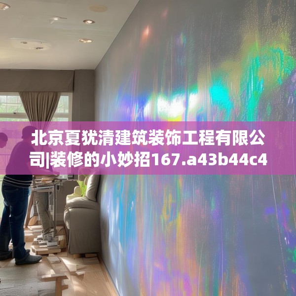 北京夏犹清建筑装饰工程有限公司|装修的小妙招167.a43b44c47fgy.54fds