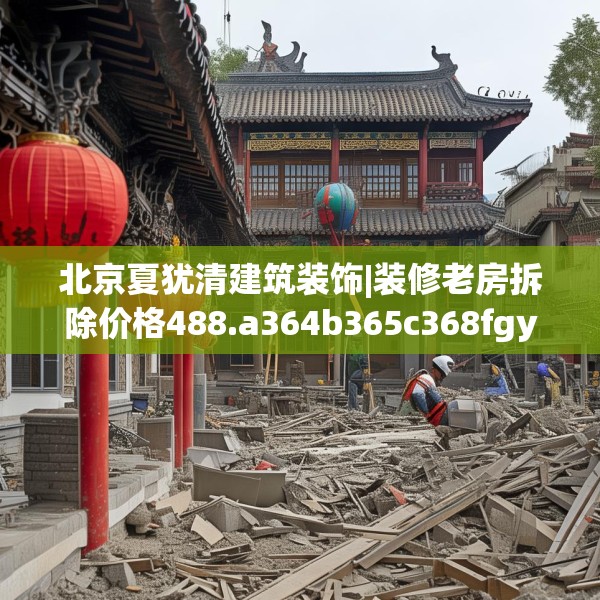 北京夏犹清建筑装饰|装修老房拆除价格488.a364b365c368fgy.37576664