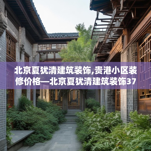 北京夏犹清建筑装饰,贵港小区装修价格—北京夏犹清建筑装饰375.a251b252c255fgy.262fhsg