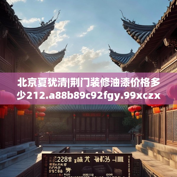 北京夏犹清|荆门装修油漆价格多少212.a88b89c92fgy.99xczxv